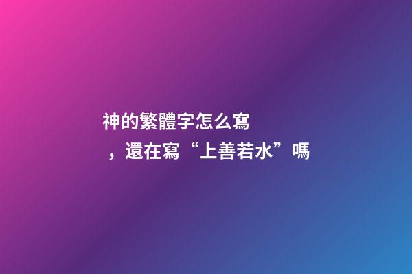 神的繁體字怎么寫，還在寫“上善若水”嗎